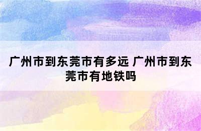 广州市到东莞市有多远 广州市到东莞市有地铁吗